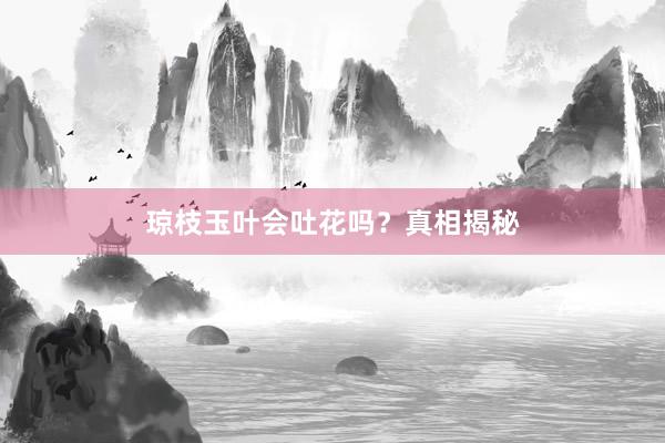 琼枝玉叶会吐花吗？真相揭秘