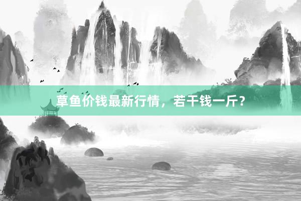 草鱼价钱最新行情，若干钱一斤？
