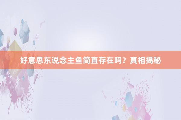 好意思东说念主鱼简直存在吗？真相揭秘