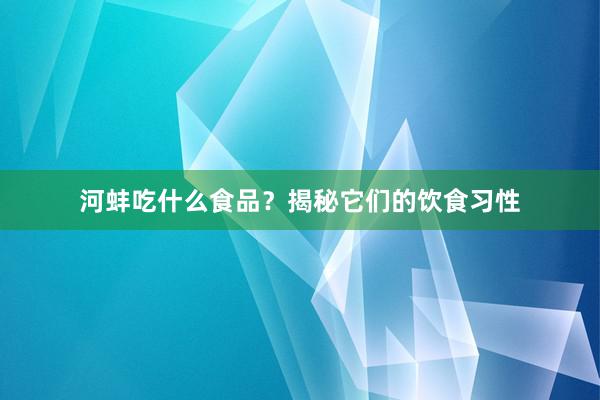 河蚌吃什么食品？揭秘它们的饮食习性