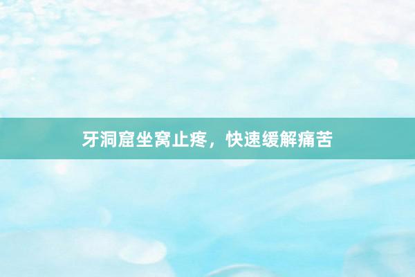 牙洞窟坐窝止疼，快速缓解痛苦