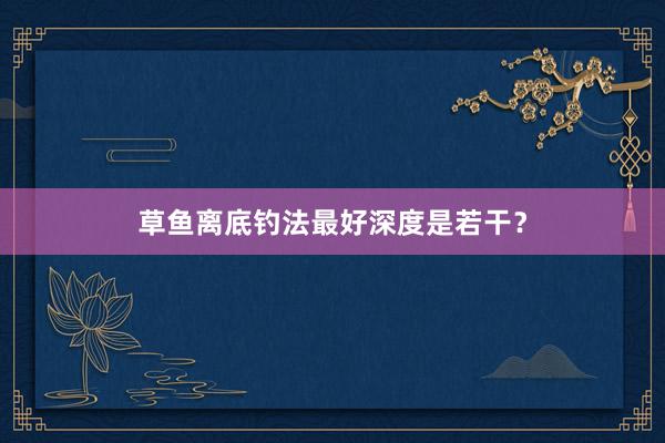 草鱼离底钓法最好深度是若干？
