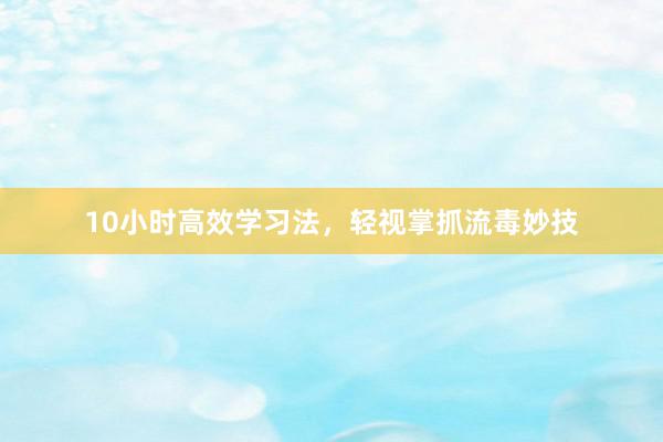 10小时高效学习法，轻视掌抓流毒妙技