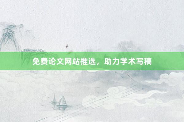 免费论文网站推选，助力学术写稿