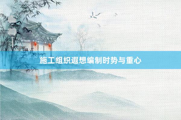 施工组织遐想编制时势与重心