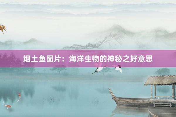 烟土鱼图片:海洋生物的神秘之好意思